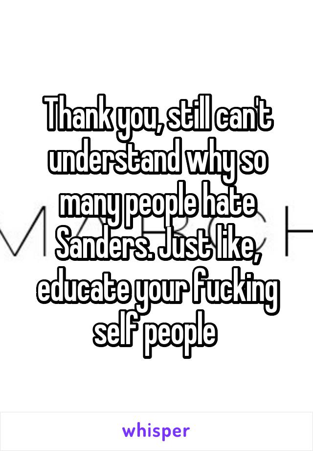 Thank you, still can't understand why so many people hate Sanders. Just like, educate your fucking self people 