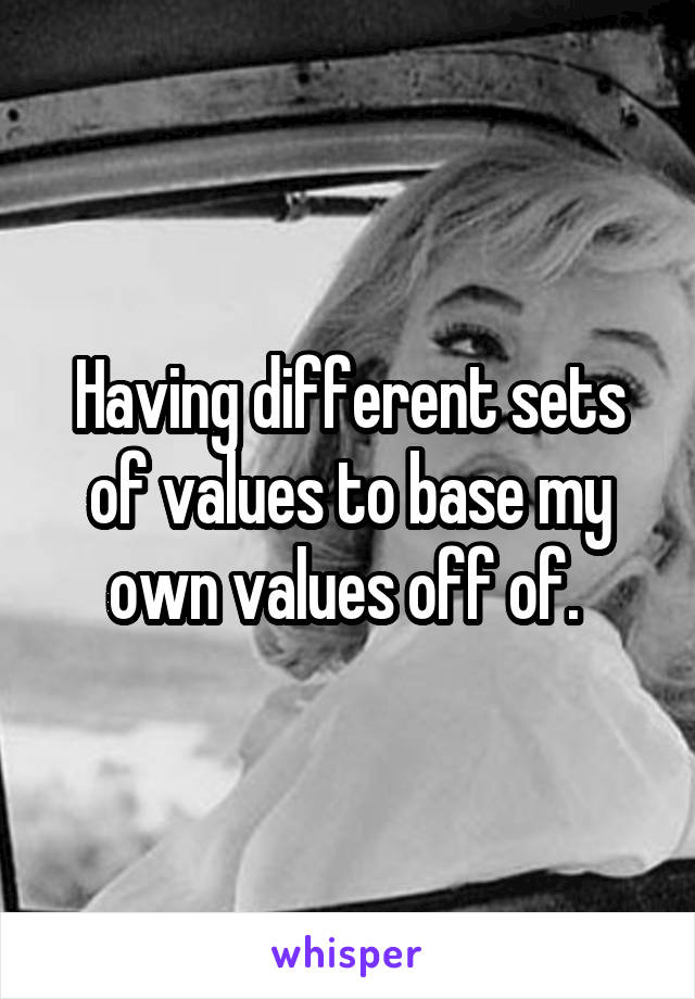 Having different sets of values to base my own values off of. 