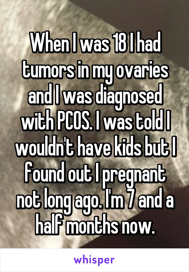 When I was 18 I had tumors in my ovaries and I was diagnosed with PCOS. I was told I wouldn't have kids but I found out I pregnant not long ago. I'm 7 and a half months now.