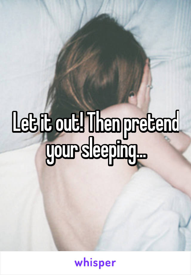 Let it out! Then pretend your sleeping...