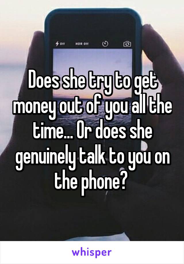 Does she try to get money out of you all the time... Or does she genuinely talk to you on the phone? 
