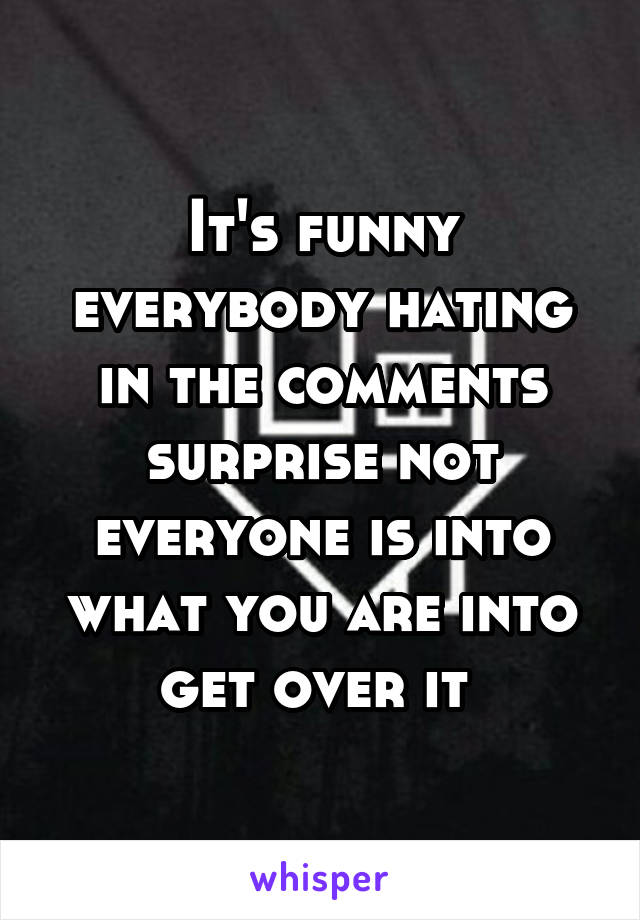 It's funny everybody hating in the comments surprise not everyone is into what you are into get over it 