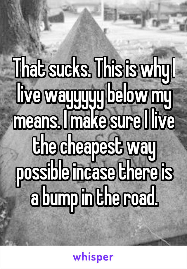 That sucks. This is why I live wayyyyy below my means. I make sure I live the cheapest way possible incase there is a bump in the road.