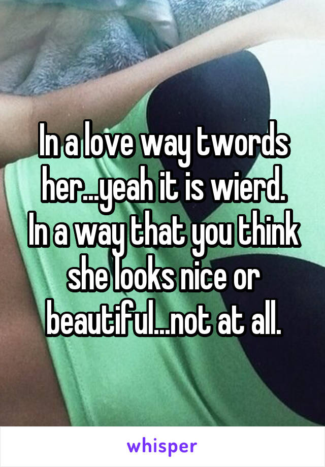 In a love way twords her...yeah it is wierd.
In a way that you think she looks nice or beautiful...not at all.