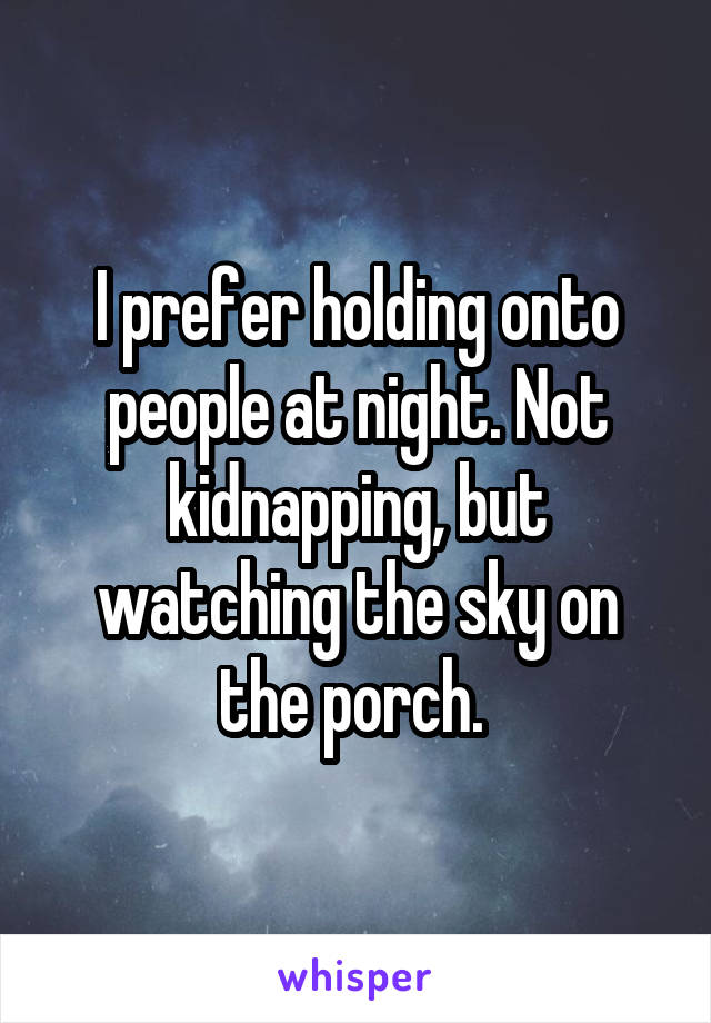 I prefer holding onto people at night. Not kidnapping, but watching the sky on the porch. 