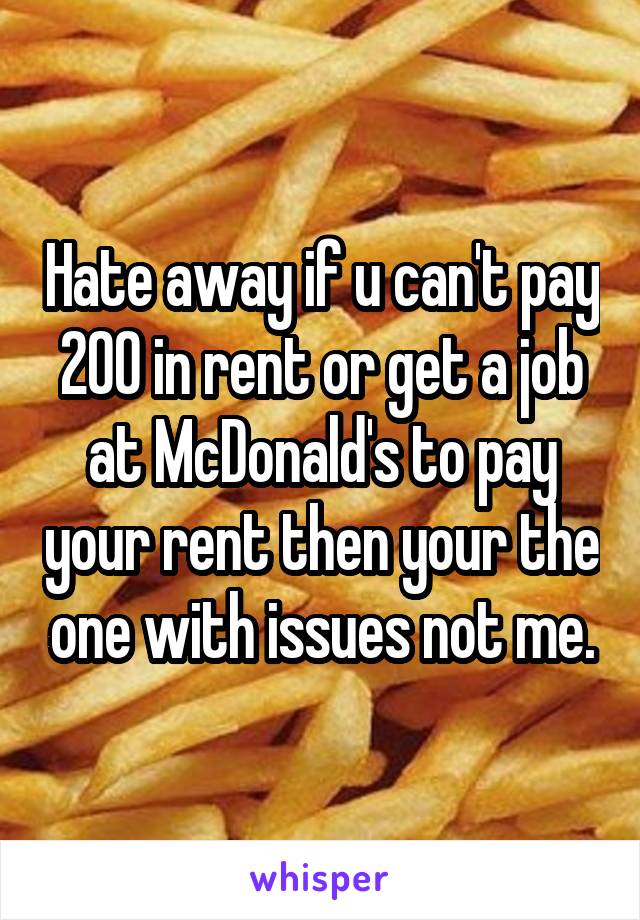 Hate away if u can't pay 200 in rent or get a job at McDonald's to pay your rent then your the one with issues not me.