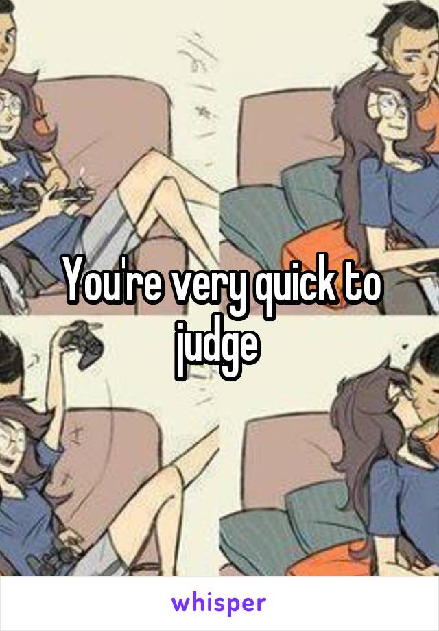 You're very quick to judge 