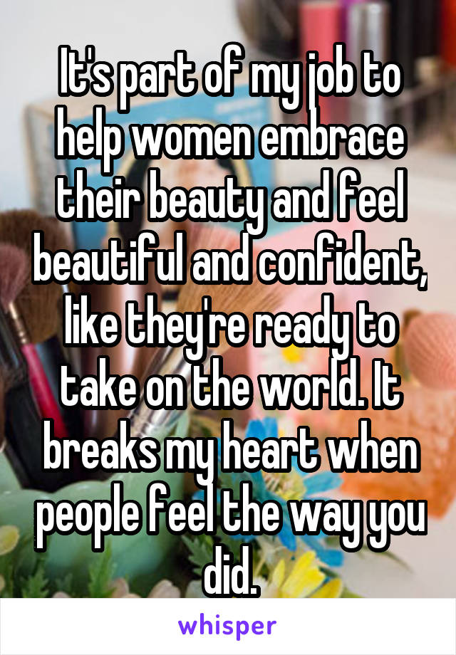 It's part of my job to help women embrace their beauty and feel beautiful and confident, like they're ready to take on the world. It breaks my heart when people feel the way you did.