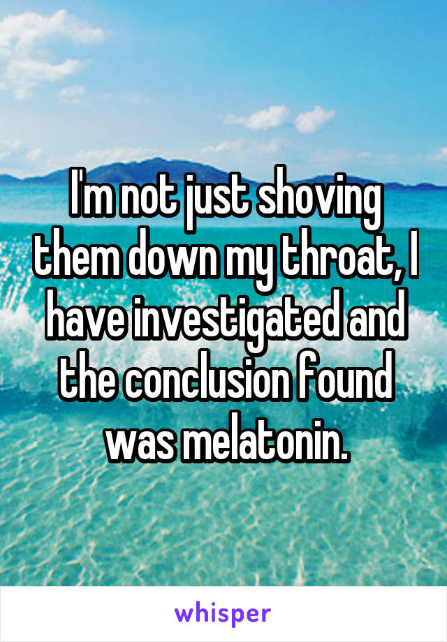 I'm not just shoving them down my throat, I have investigated and the conclusion found was melatonin.