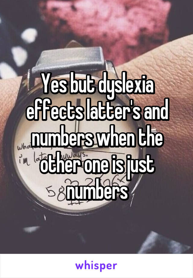 Yes but dyslexia effects latter's and numbers when the other one is just numbers