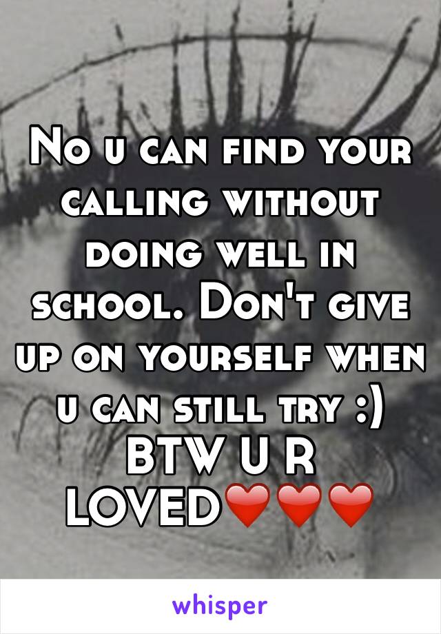 No u can find your calling without doing well in school. Don't give up on yourself when u can still try :) BTW U R LOVED❤️❤️❤️