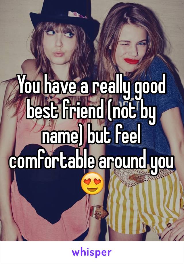 You have a really good best friend (not by name) but feel comfortable around you 😍