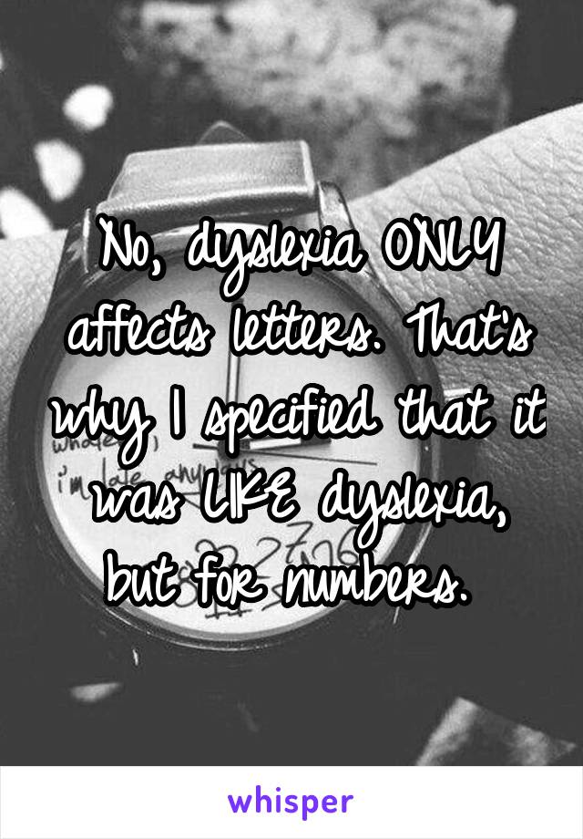 No, dyslexia ONLY affects letters. That's why I specified that it was LIKE dyslexia, but for numbers. 