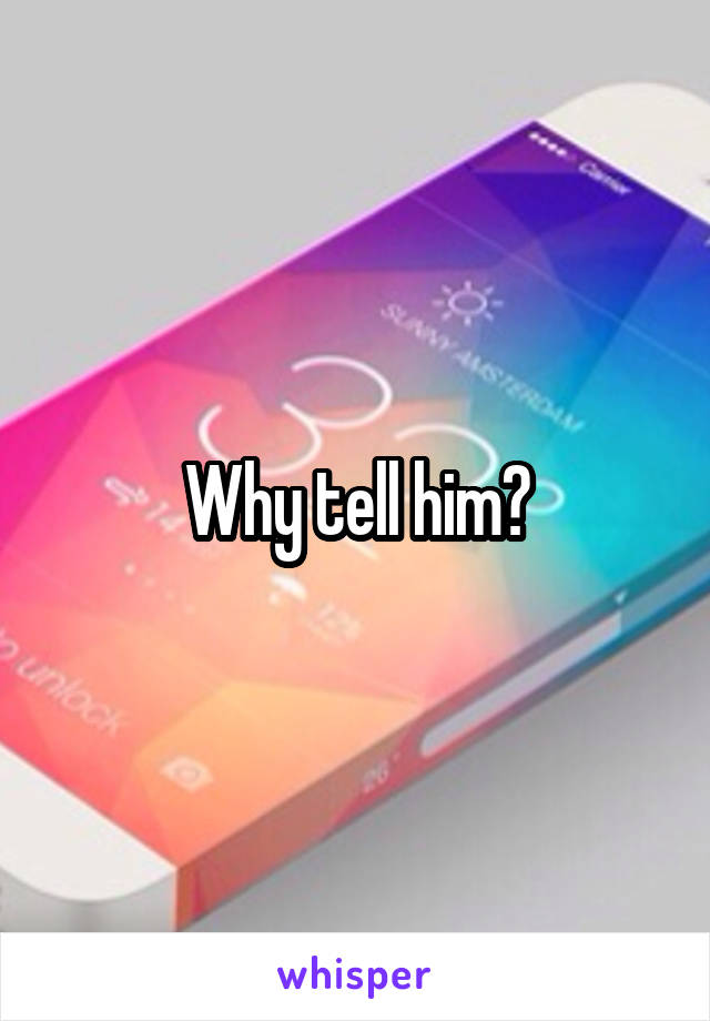 Why tell him?