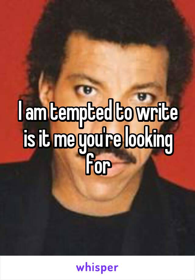 I am tempted to write is it me you're looking for