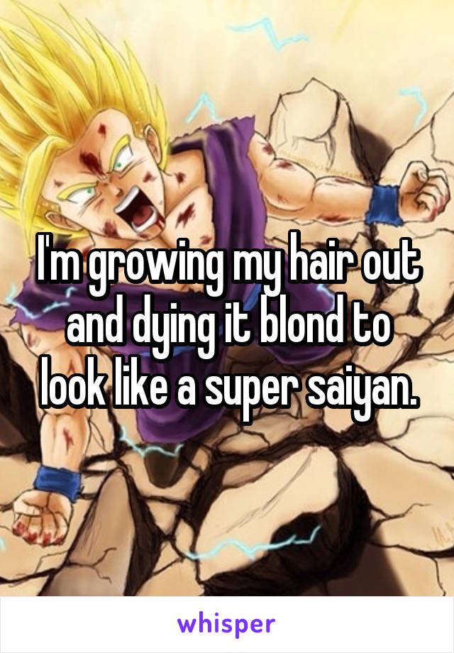 I'm growing my hair out and dying it blond to look like a super saiyan.
