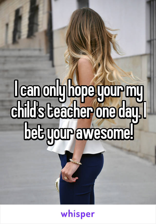 I can only hope your my child's teacher one day. I bet your awesome!