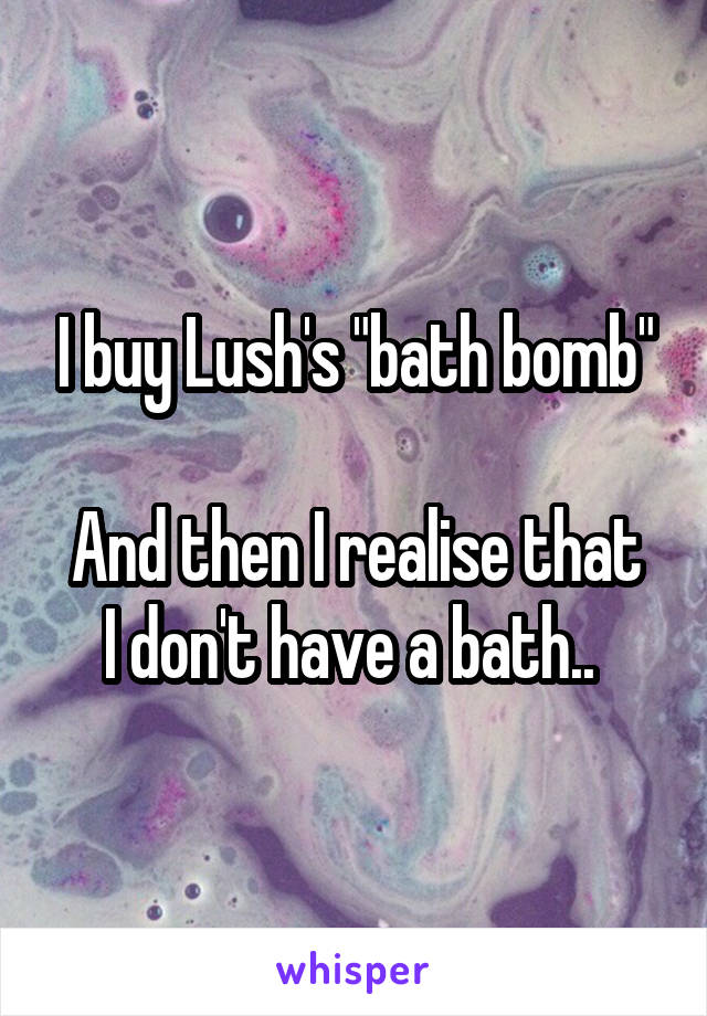 I buy Lush's "bath bomb"

And then I realise that I don't have a bath.. 