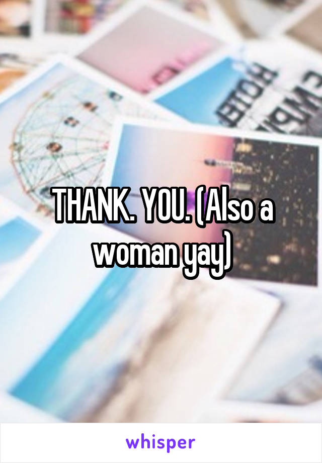 THANK. YOU. (Also a woman yay)