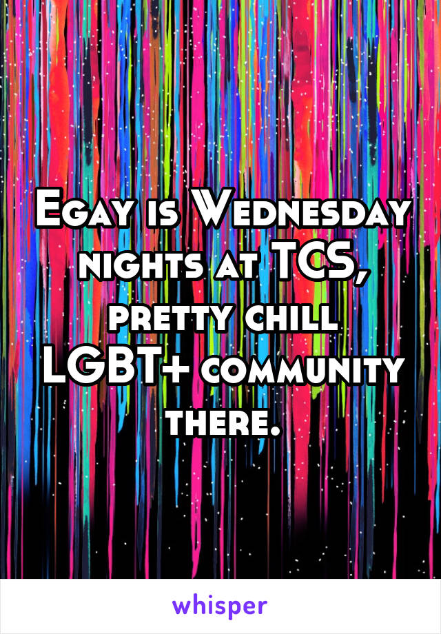 Egay is Wednesday nights at TCS, pretty chill LGBT+ community there.