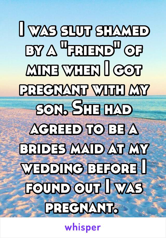 I was slut shamed by a "friend" of mine when I got pregnant with my son. She had agreed to be a brides maid at my wedding before I found out I was pregnant. 