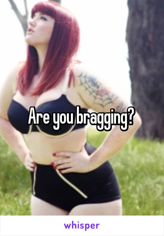 Are you bragging? 