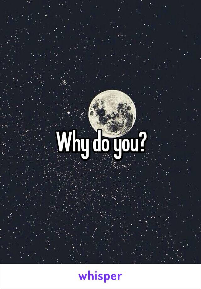 Why do you?