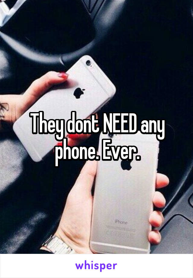 They dont NEED any phone. Ever.