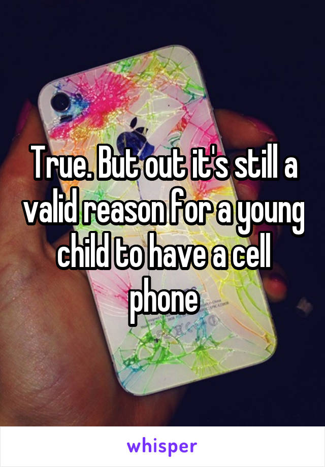 True. But out it's still a valid reason for a young child to have a cell phone