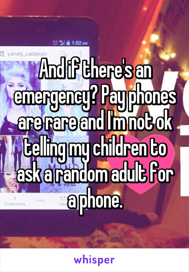 And if there's an emergency? Pay phones are rare and I'm not ok telling my children to ask a random adult for a phone.