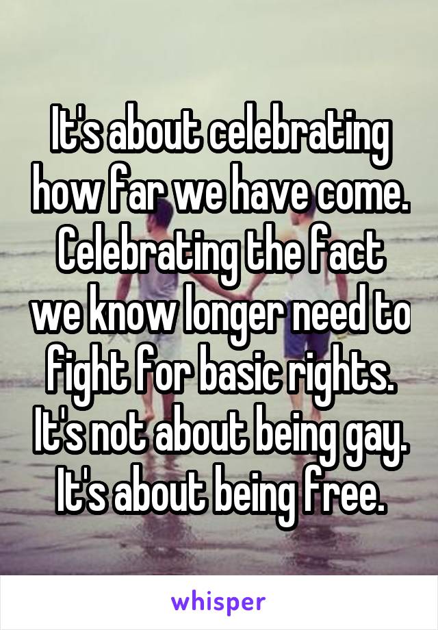 It's about celebrating how far we have come. Celebrating the fact we know longer need to fight for basic rights. It's not about being gay. It's about being free.