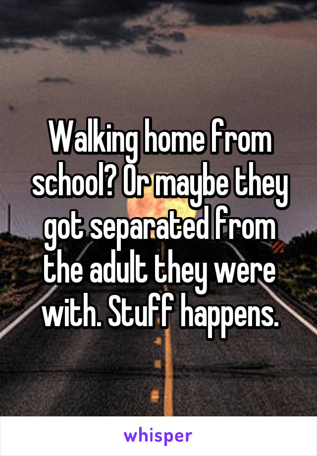 Walking home from school? Or maybe they got separated from the adult they were with. Stuff happens.