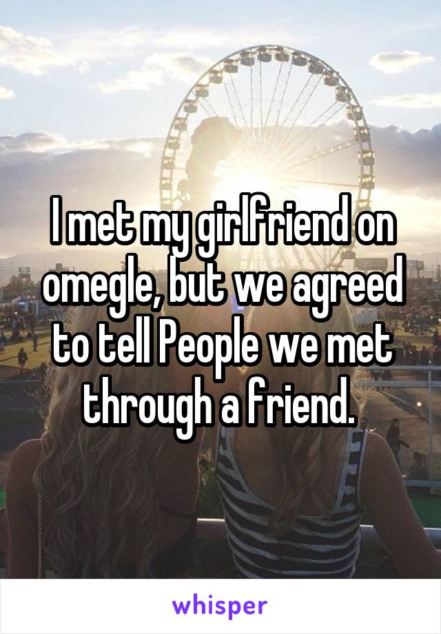 I met my girlfriend on omegle, but we agreed to tell People we met through a friend. 