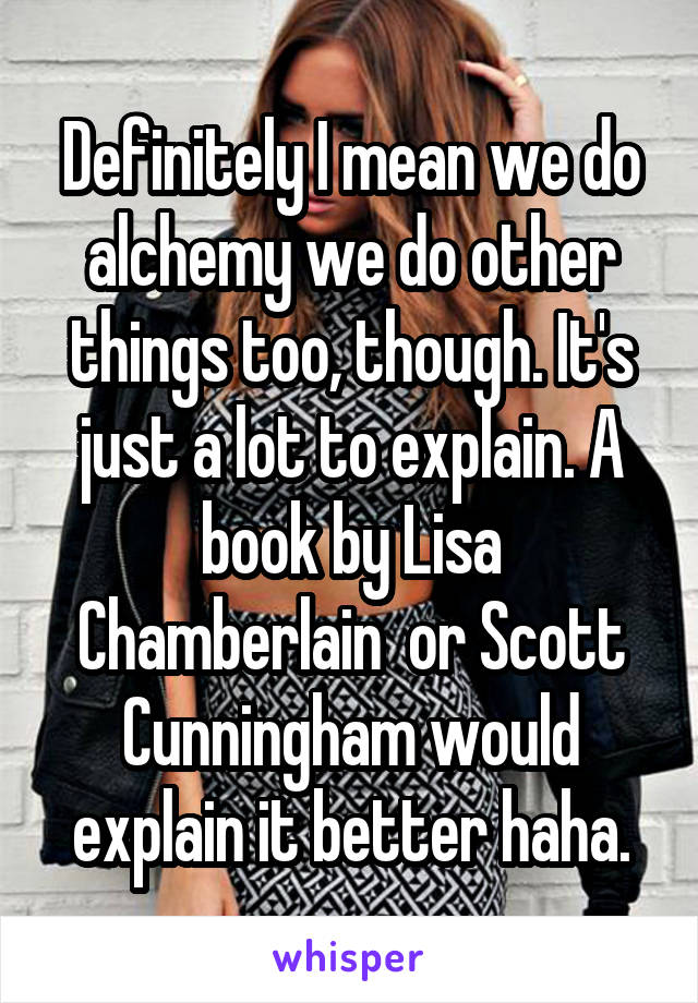 Definitely I mean we do alchemy we do other things too, though. It's just a lot to explain. A book by Lisa Chamberlain  or Scott Cunningham would explain it better haha.