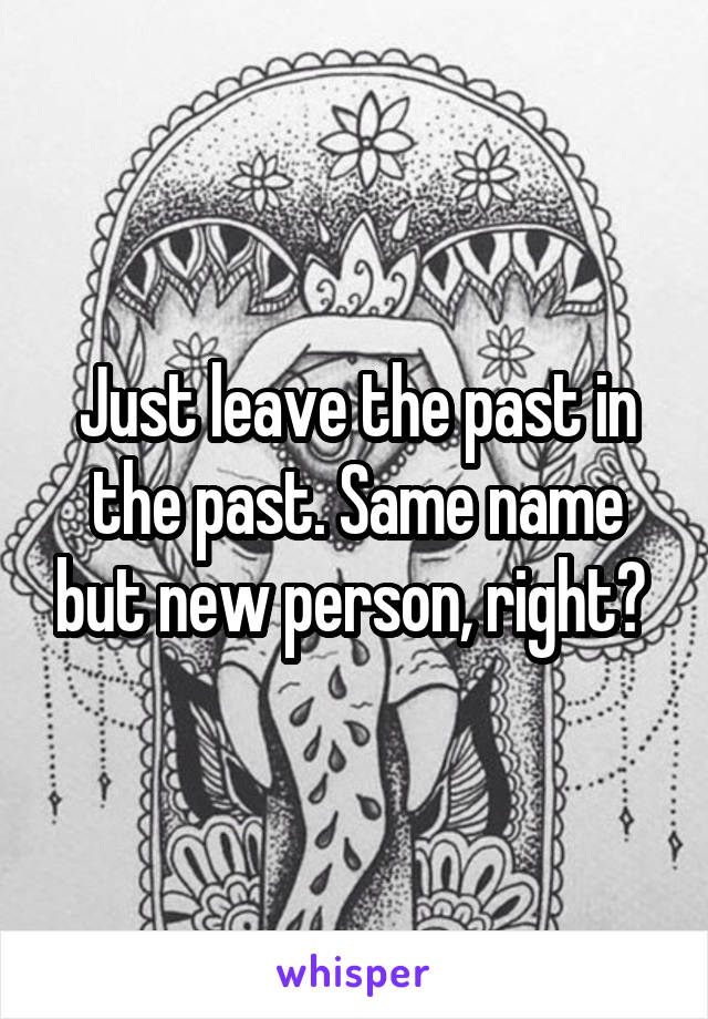 Just leave the past in the past. Same name but new person, right? 