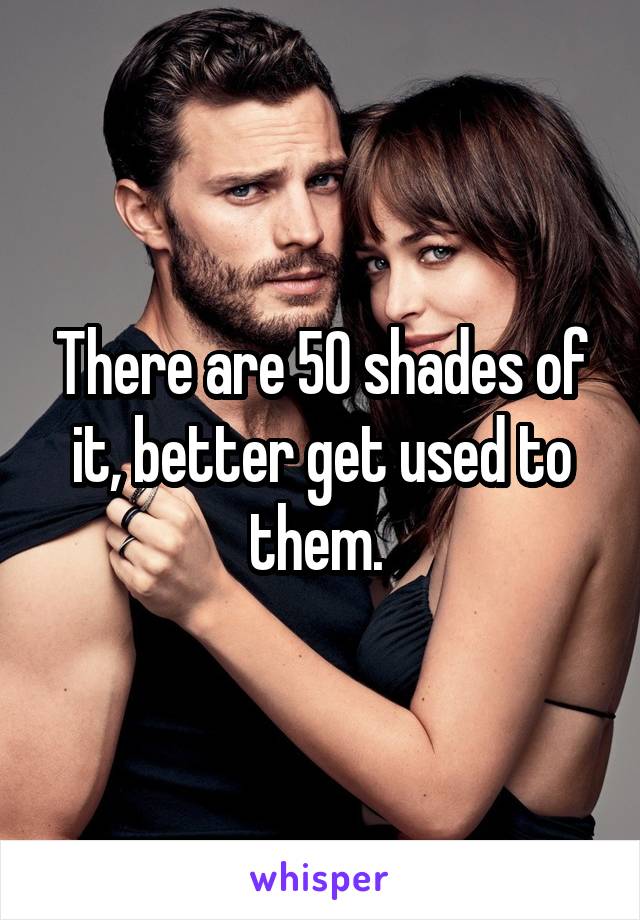 There are 50 shades of it, better get used to them. 