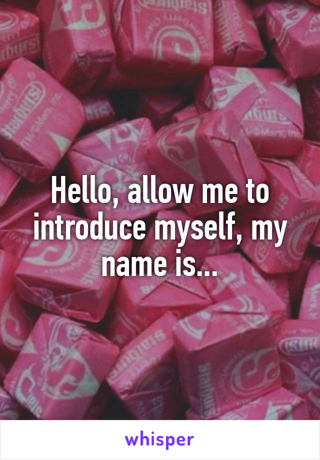Hello, allow me to introduce myself, my name is...