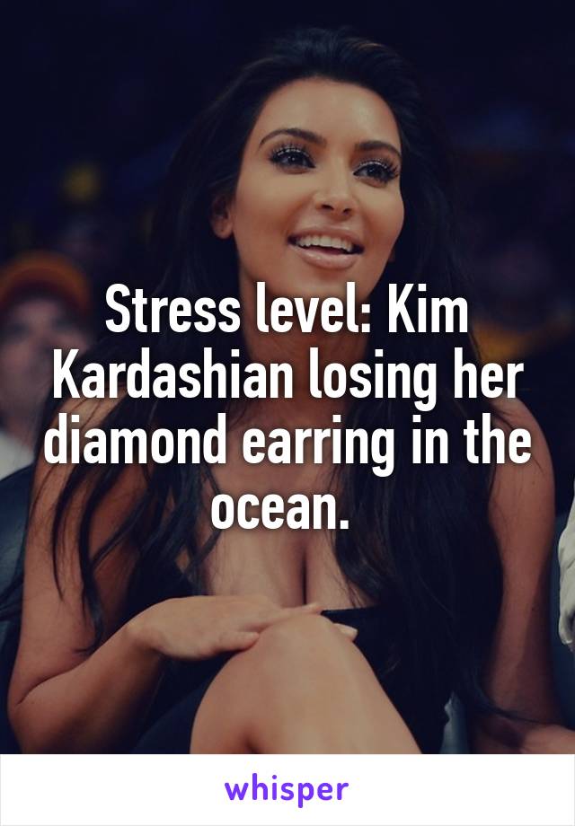 Stress level: Kim Kardashian losing her diamond earring in the ocean. 
