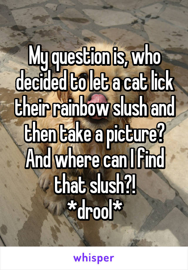 My question is, who decided to let a cat lick their rainbow slush and then take a picture? And where can I find that slush?!
*drool*