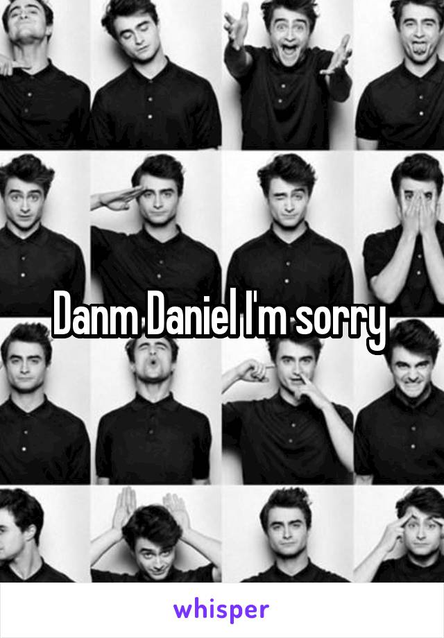 Danm Daniel I'm sorry 