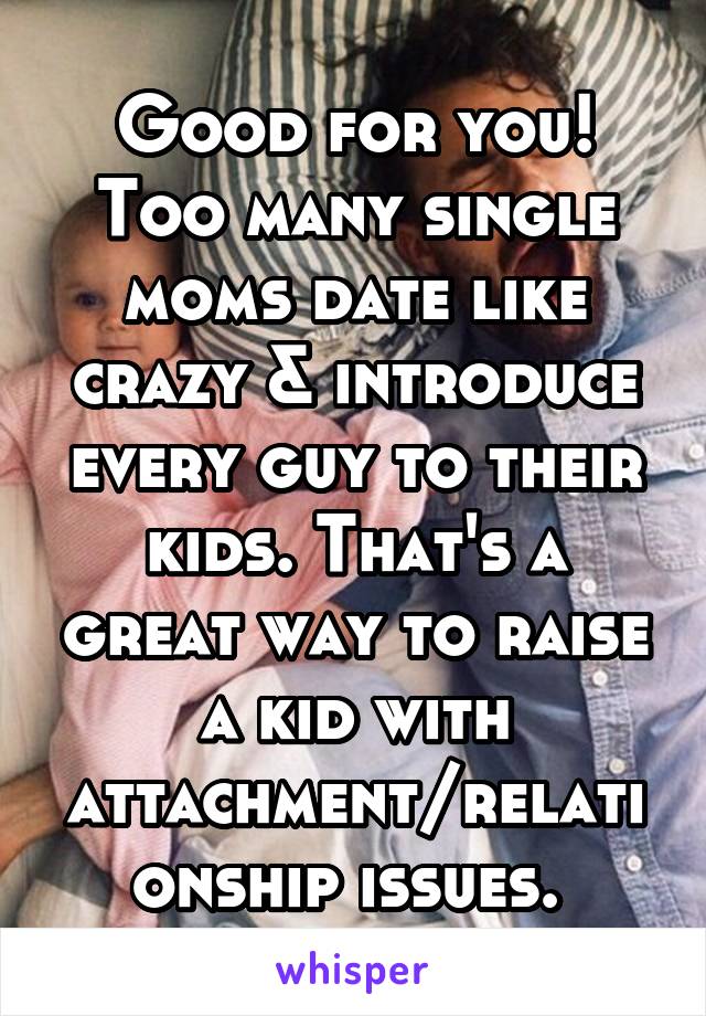 Good for you! Too many single moms date like crazy & introduce every guy to their kids. That's a great way to raise a kid with attachment/relationship issues. 