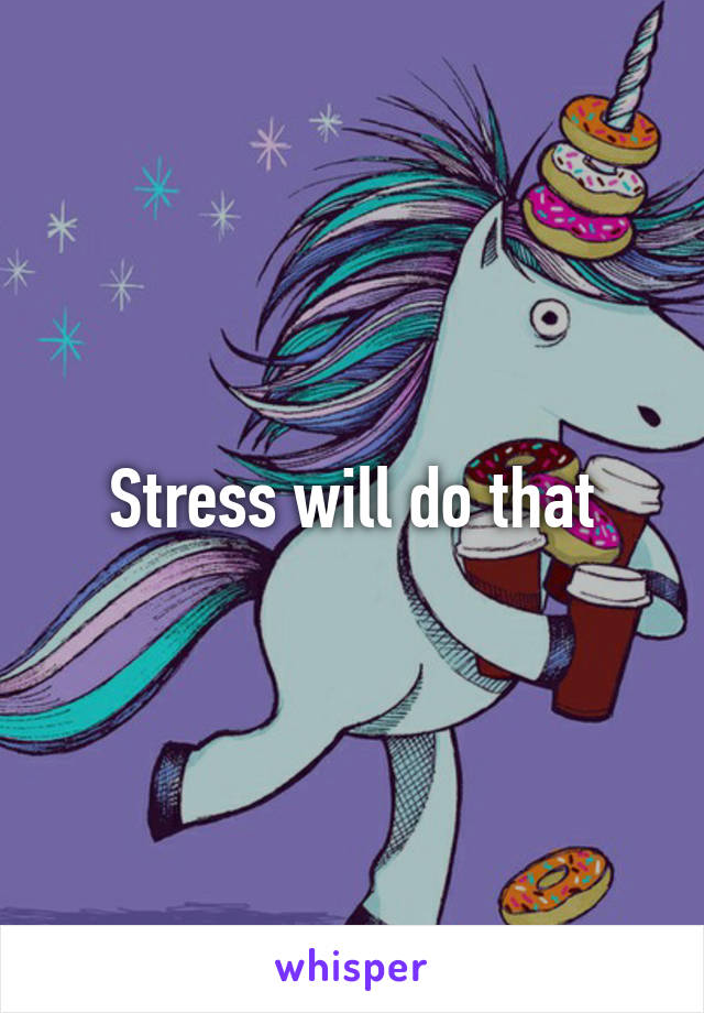 Stress will do that