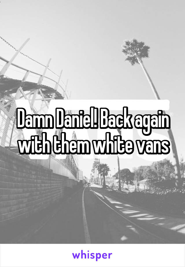 Damn Daniel! Back again with them white vans