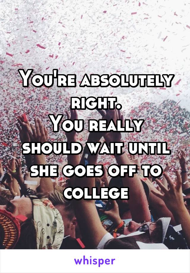 You're absolutely right.
You really should wait until she goes off to college