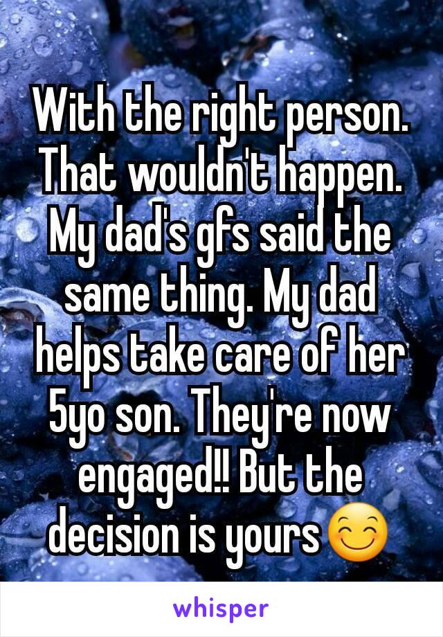 With the right person. That wouldn't happen. My dad's gfs said the same thing. My dad helps take care of her 5yo son. They're now engaged!! But the decision is yours😊