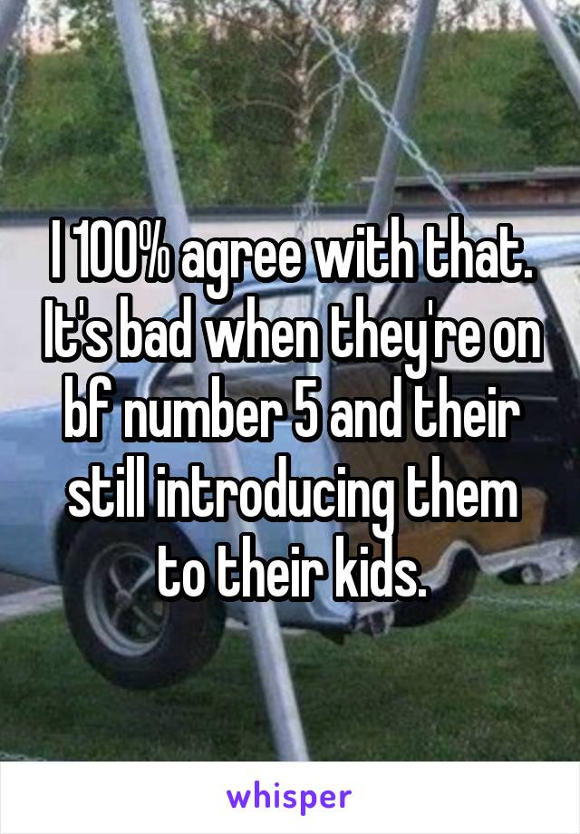 I 100% agree with that. It's bad when they're on bf number 5 and their still introducing them to their kids.