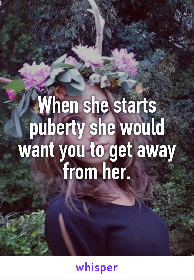 When she starts puberty she would want you to get away from her.