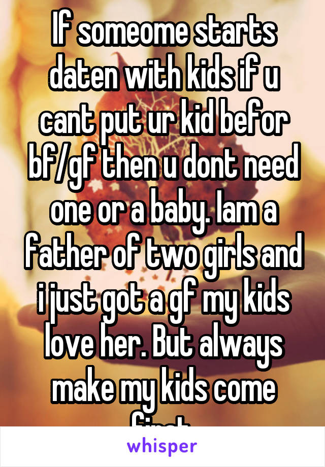 If someome starts daten with kids if u cant put ur kid befor bf/gf then u dont need one or a baby. Iam a father of two girls and i just got a gf my kids love her. But always make my kids come first 