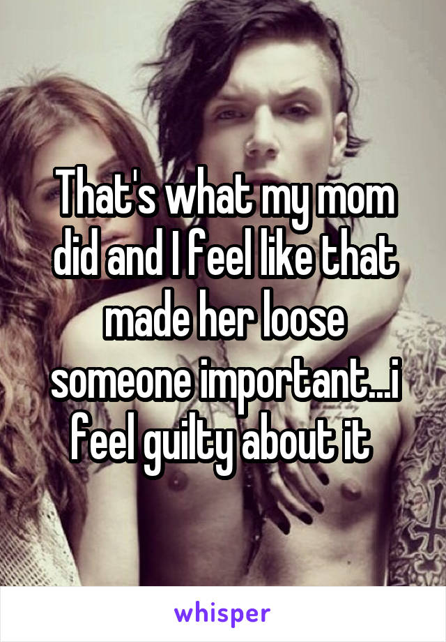 That's what my mom did and I feel like that made her loose someone important...i feel guilty about it 