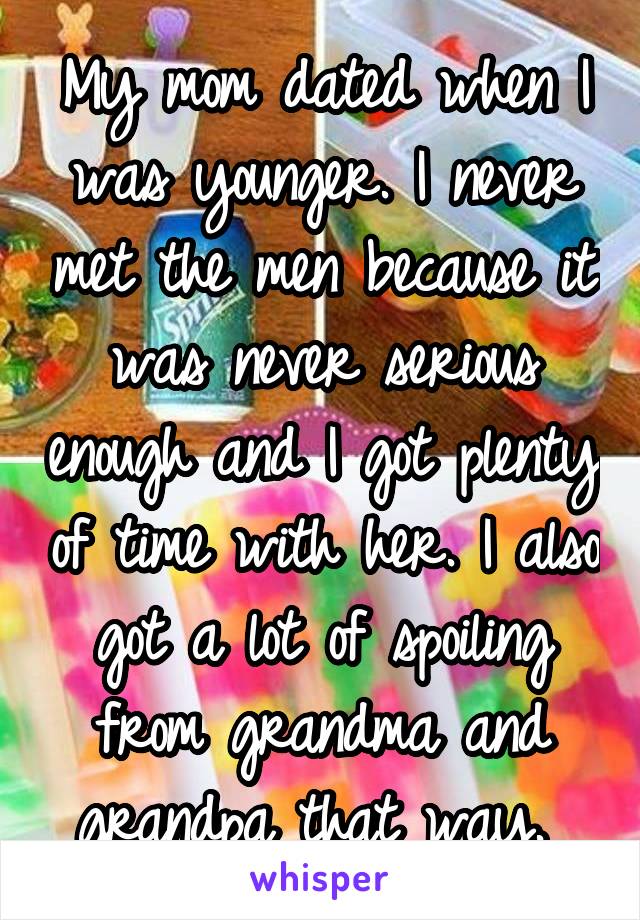 My mom dated when I was younger. I never met the men because it was never serious enough and I got plenty of time with her. I also got a lot of spoiling from grandma and grandpa that way. 